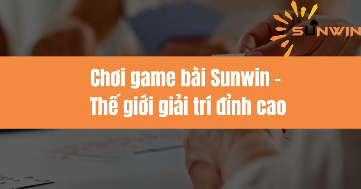 Chơi game bài Sunwin - Thế giới giải trí đỉnh cao